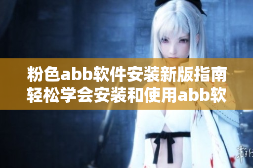 粉色abb软件安装新版指南轻松学会安装和使用abb软件