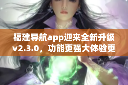 福建导航app迎来全新升级v2.3.0，功能更强大体验更智能