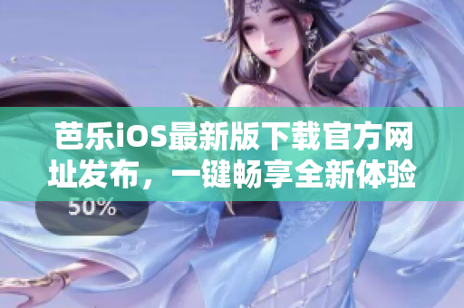 芭乐iOS最新版下载官方网址发布，一键畅享全新体验