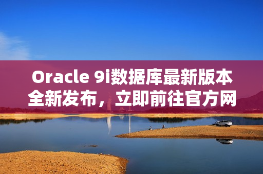 Oracle 9i数据库最新版本全新发布，立即前往官方网站免费下载享受更新功能