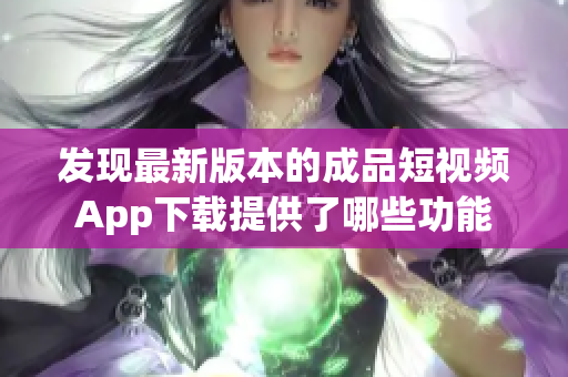 发现最新版本的成品短视频App下载提供了哪些功能