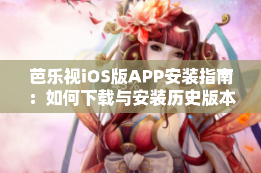 芭乐视iOS版APP安装指南：如何下载与安装历史版本？