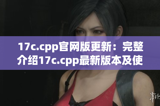 17c.cpp官网版更新：完整介绍17c.cpp最新版本及使用指南