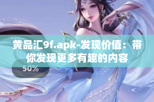 黄品汇9f.apk-发现价值：带你发现更多有趣的内容