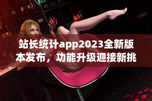 站长统计app2023全新版本发布，功能升级迎接新挑战