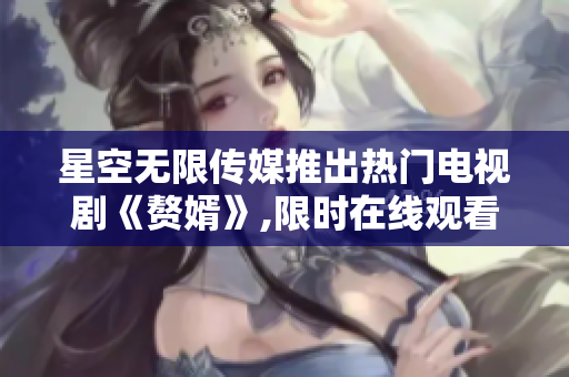 星空无限传媒推出热门电视剧《赘婿》,限时在线观看!