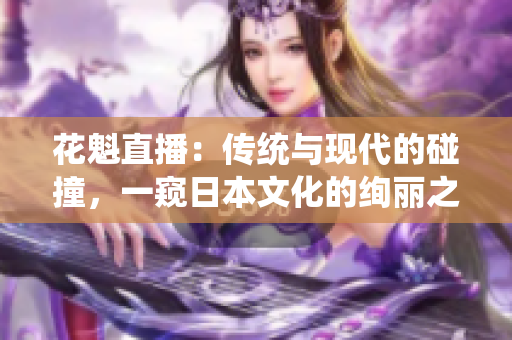 花魁直播：传统与现代的碰撞，一窥日本文化的绚丽之美