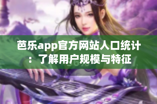 芭乐app官方网站人口统计：了解用户规模与特征