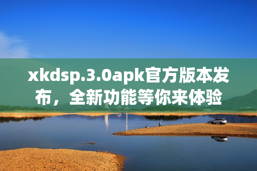 xkdsp.3.0apk官方版本发布，全新功能等你来体验