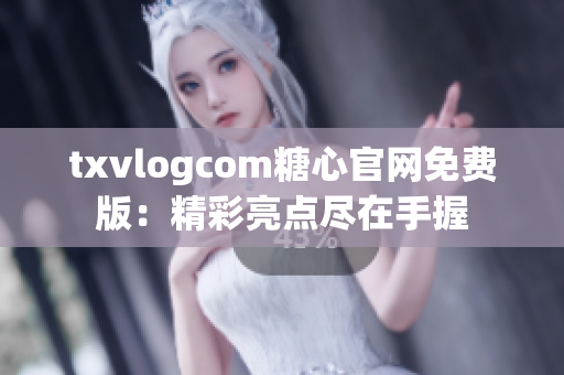 txvlogcom糖心官网免费版：精彩亮点尽在手握