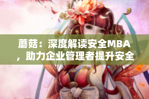 蘑菇：深度解读安全MBA，助力企业管理者提升安全意识