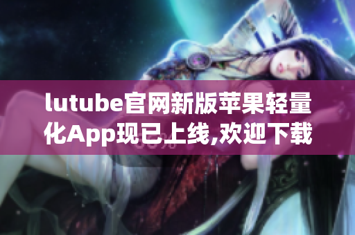 lutube官网新版苹果轻量化App现已上线,欢迎下载使用