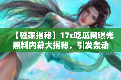 【独家揭秘】17c吃瓜网曝光黑料内幕大揭秘，引发轰动！